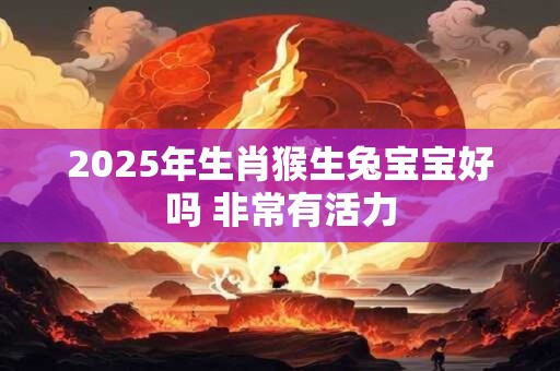 2025年生肖猴生兔宝宝好吗 非常有活力
