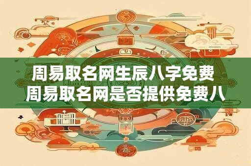 周易取名网生辰八字免费 周易取名网是否提供免费八字算命服务