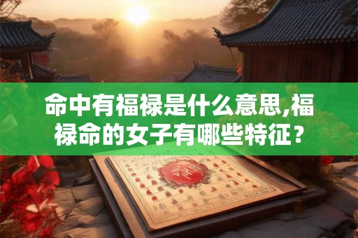命中有福禄是什么意思,福禄命的女子有哪些特征？