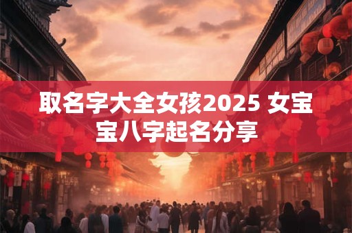 取名字大全女孩2025 女宝宝八字起名分享