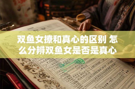 双鱼女撩和真心的区别 怎么分辨双鱼女是否是真心