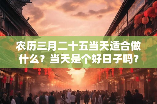 农历三月二十五当天适合做什么？当天是个好日子吗？