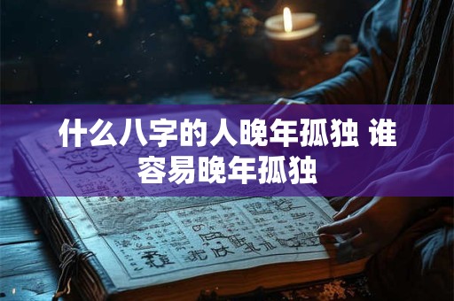 什么八字的人晚年孤独 谁容易晚年孤独