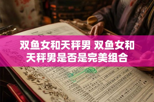 双鱼女和天秤男 双鱼女和天秤男是否是完美组合