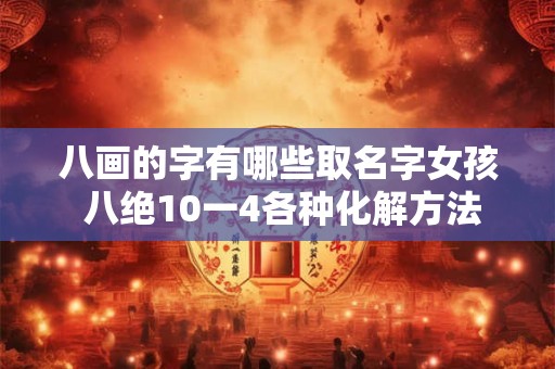 八画的字有哪些取名字女孩 八绝10一4各种化解方法 八画的字有哪些取名字女孩 八绝10一4各种化解方法