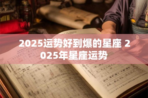 2025运势好到爆的星座 2025年星座运势