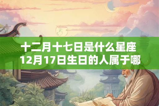 十二月十七日是什么星座 12月17日生日的人属于哪个星座