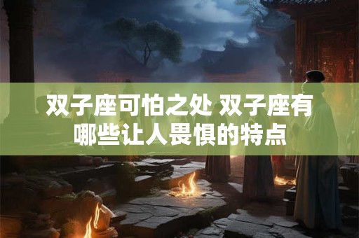 双子座可怕之处 双子座有哪些让人畏惧的特点
