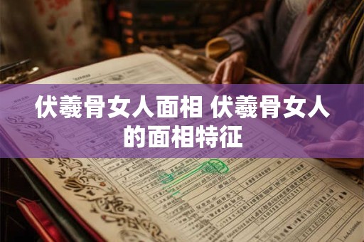 伏羲骨女人面相 伏羲骨女人的面相特征