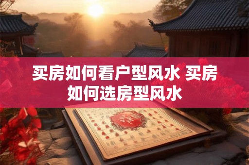 买房如何看户型风水 买房如何选房型风水