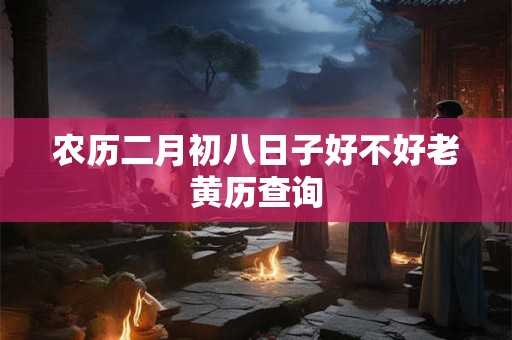 农历二月初八日子好不好老黄历查询