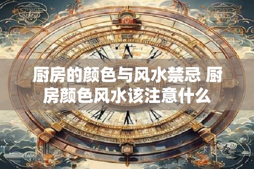 厨房的颜色与风水禁忌 厨房颜色风水该注意什么