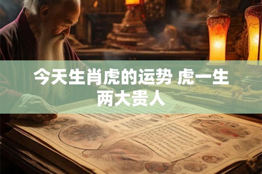 今天生肖虎的运势 虎一生两大贵人