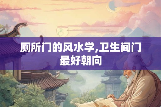 厕所门的风水学,卫生间门最好朝向 厕所门的风水学,卫生间门最好朝向
