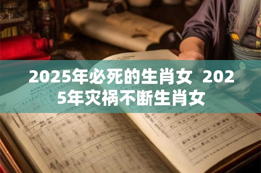 2025年必死的生肖女  2025年灾祸不断生肖女