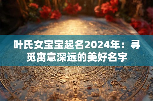 叶氏女宝宝起名2026年：寻觅寓意深远的美好名字