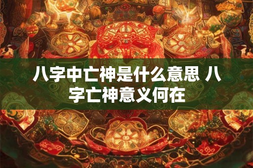 八字中亡神是什么意思 八字亡神意义何在