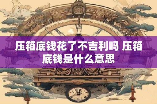 压箱底钱花了不吉利吗 压箱底钱是什么意思