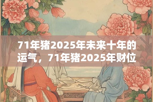 71年猪2025年未来十年的运气，71年猪2025年财位方向