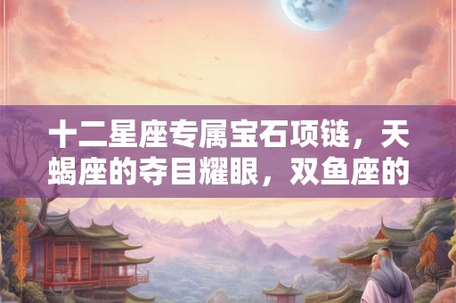 十二星座专属宝石项链，天蝎座的夺目耀眼，双鱼座的甜美纯净！