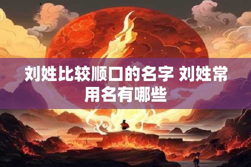 刘姓比较顺口的名字 刘姓常用名有哪些