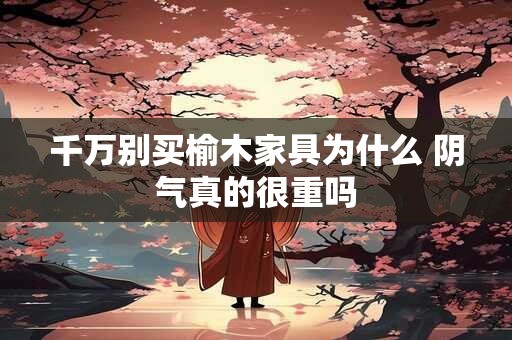 千万别买榆木家具为什么 阴气真的很重吗