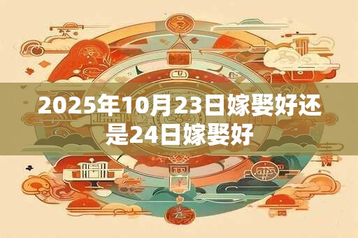2025年10月23日嫁娶好还是24日嫁娶好