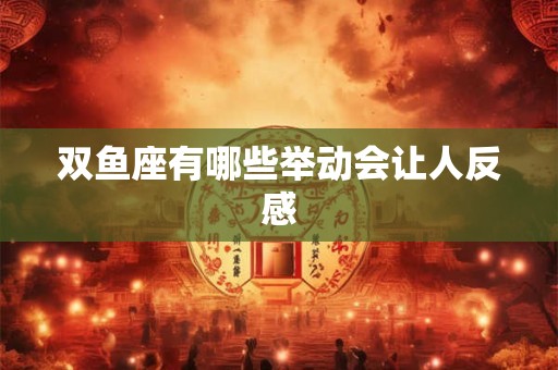 双鱼座有哪些举动会让人反感
