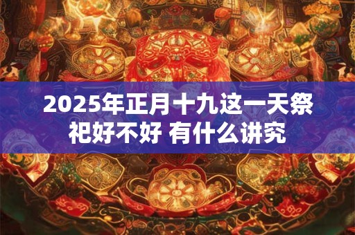 2025年正月十九这一天祭祀好不好 有什么讲究