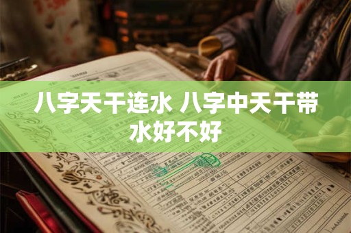 八字天干连水 八字中天干带水好不好
