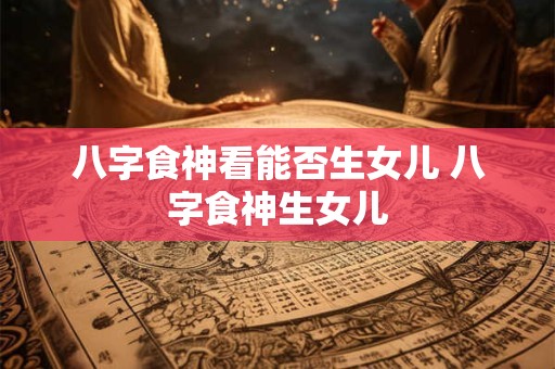 八字食神看能否生女儿 八字食神生女儿