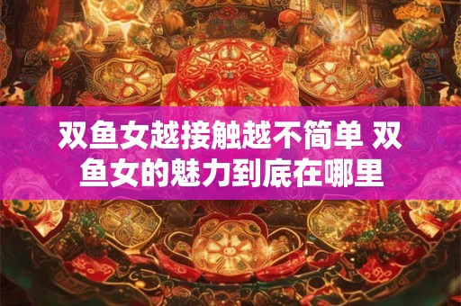 双鱼女越接触越不简单 双鱼女的魅力到底在哪里