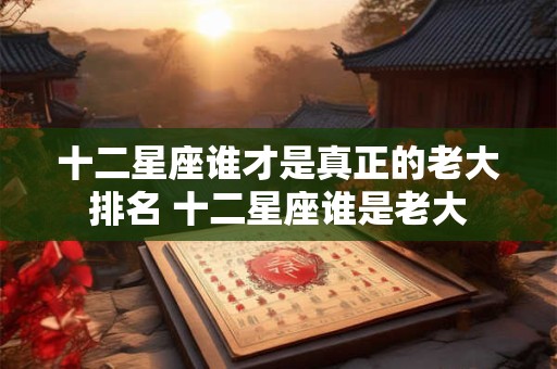 十二星座谁才是真正的老大排名 十二星座谁是老大