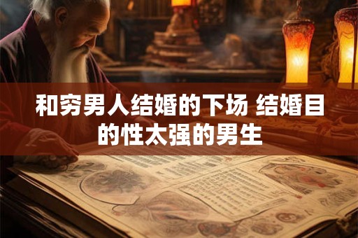 和穷男人结婚的下场 结婚目的性太强的男生