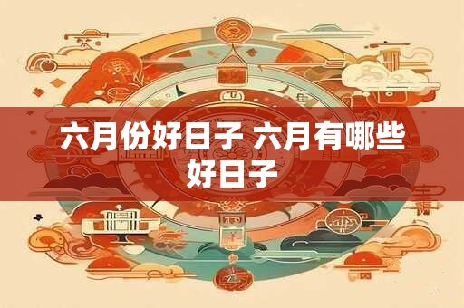 六月份好日子 六月有哪些好日子