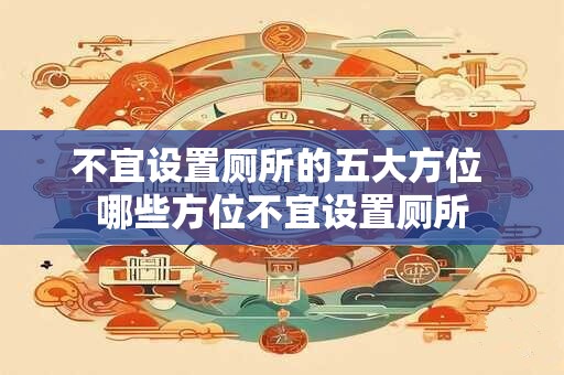不宜设置厕所的五大方位 哪些方位不宜设置厕所