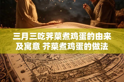 三月三吃荠菜煮鸡蛋的由来及寓意 芥菜煮鸡蛋的做法