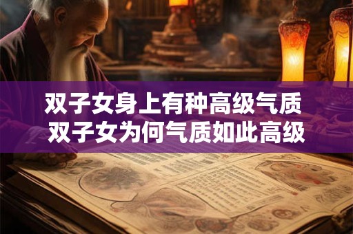 双子女身上有种高级气质 双子女为何气质如此高级