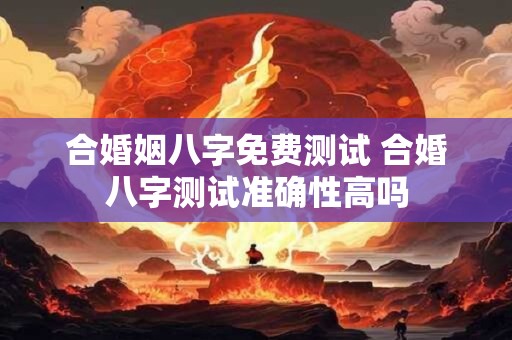 合婚姻八字免费测试 合婚八字测试准确性高吗