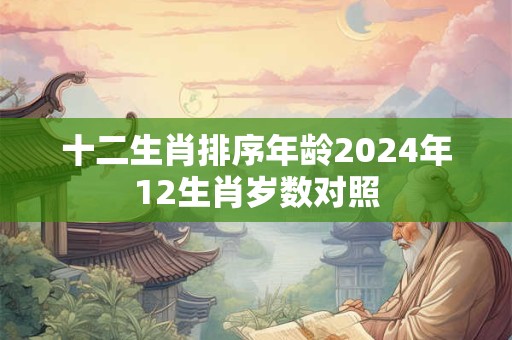 十二生肖排序年龄2024年12生肖岁数对照 十二生肖排序年龄2024年12生肖岁数对照