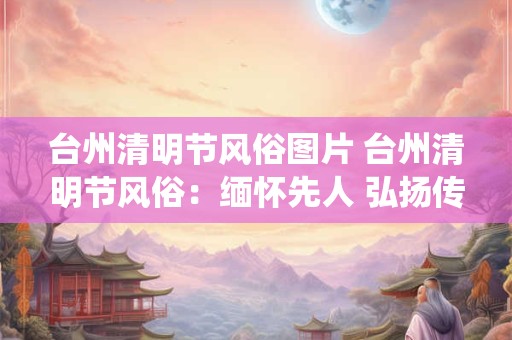 台州清明节风俗图片 台州清明节风俗：缅怀先人 弘扬传统