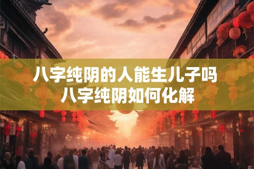 八字纯阴的人能生儿子吗 八字纯阴如何化解