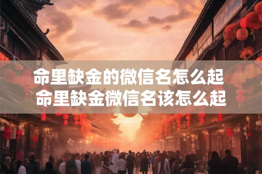 命里缺金的微信名怎么起 命里缺金微信名该怎么起