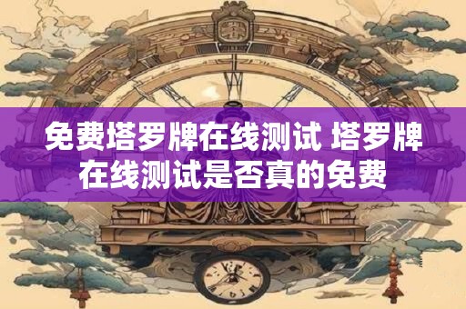 免费塔罗牌在线测试 塔罗牌在线测试是否真的免费