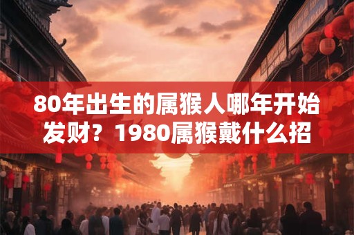 80年出生的属猴人哪年开始发财？1980属猴戴什么招财？
