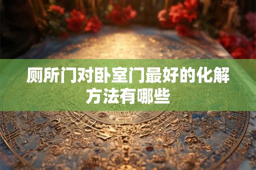 厕所门对卧室门最好的化解方法有哪些