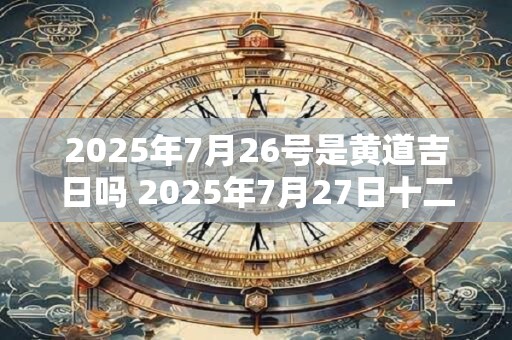2026年7月26号是黄道吉日吗 2026年7月27日十二生肖运势 2026年7月26号是黄道吉日吗 2026年7月27日十二生肖运势