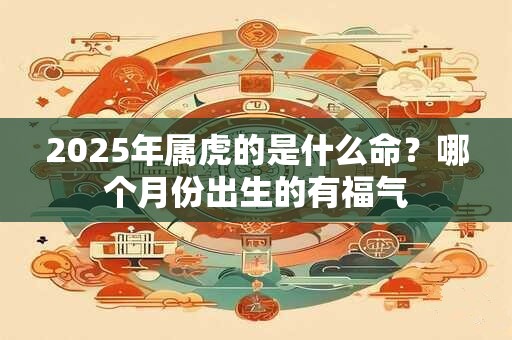 2026年属虎的是什么命？哪个月份出生的有福气