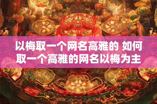 以梅取一个网名高雅的 如何取一个高雅的网名以梅为主题