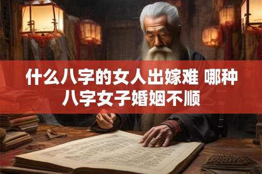 什么八字的女人出嫁难 哪种八字女子婚姻不顺